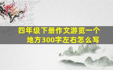 四年级下册作文游览一个地方300字左右怎么写