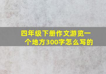 四年级下册作文游览一个地方300字怎么写的