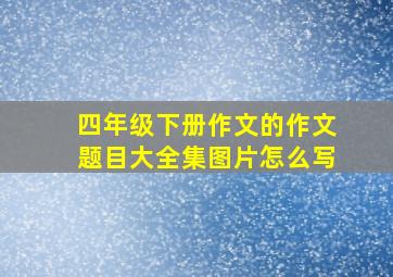 四年级下册作文的作文题目大全集图片怎么写