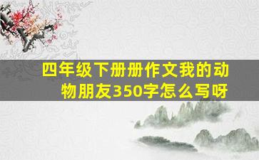 四年级下册册作文我的动物朋友350字怎么写呀