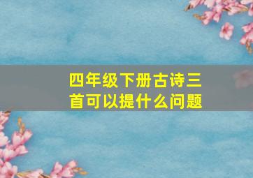 四年级下册古诗三首可以提什么问题