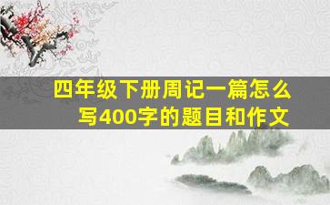 四年级下册周记一篇怎么写400字的题目和作文