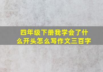 四年级下册我学会了什么开头怎么写作文三百字