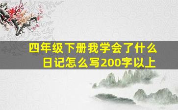 四年级下册我学会了什么日记怎么写200字以上