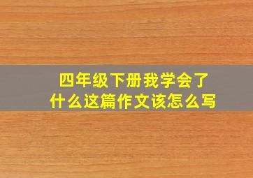 四年级下册我学会了什么这篇作文该怎么写