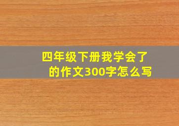 四年级下册我学会了的作文300字怎么写