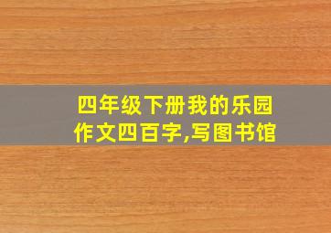 四年级下册我的乐园作文四百字,写图书馆