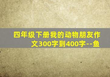 四年级下册我的动物朋友作文300字到400字--鱼