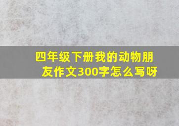 四年级下册我的动物朋友作文300字怎么写呀