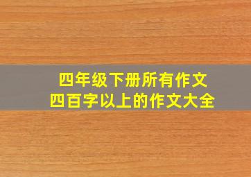 四年级下册所有作文四百字以上的作文大全