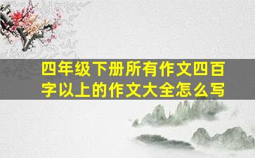 四年级下册所有作文四百字以上的作文大全怎么写