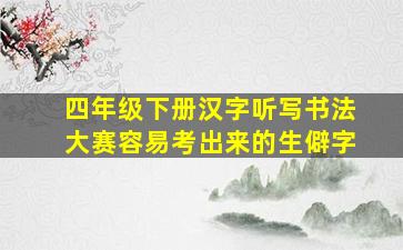 四年级下册汉字听写书法大赛容易考出来的生僻字