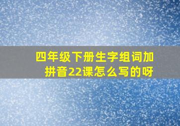 四年级下册生字组词加拼音22课怎么写的呀