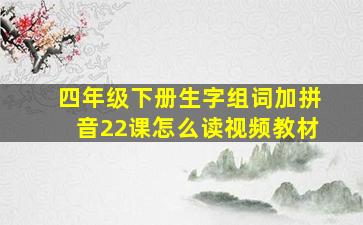 四年级下册生字组词加拼音22课怎么读视频教材