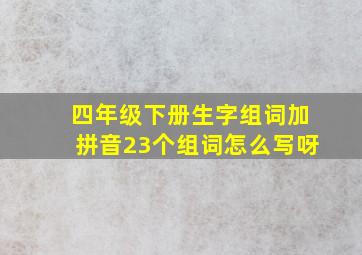 四年级下册生字组词加拼音23个组词怎么写呀