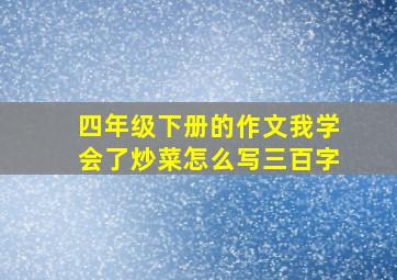 四年级下册的作文我学会了炒菜怎么写三百字