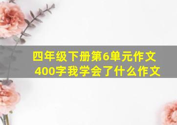 四年级下册第6单元作文400字我学会了什么作文