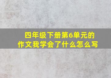 四年级下册第6单元的作文我学会了什么怎么写