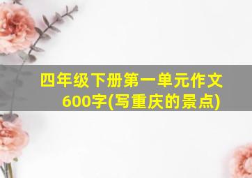 四年级下册第一单元作文600字(写重庆的景点)