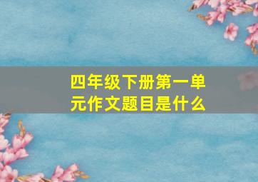 四年级下册第一单元作文题目是什么