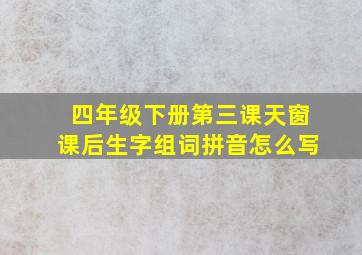 四年级下册第三课天窗课后生字组词拼音怎么写