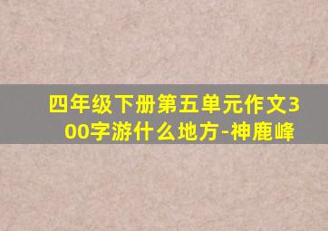 四年级下册第五单元作文300字游什么地方-神鹿峰