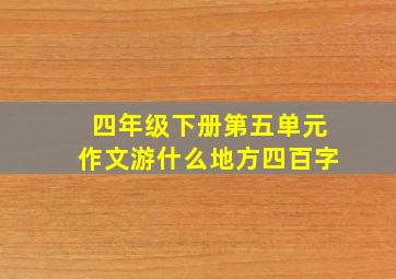 四年级下册第五单元作文游什么地方四百字