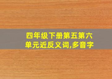 四年级下册第五第六单元近反义词,多音字