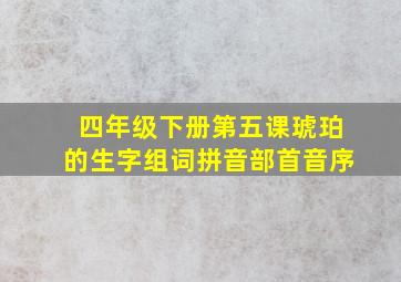 四年级下册第五课琥珀的生字组词拼音部首音序