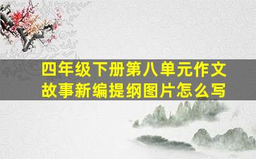 四年级下册第八单元作文故事新编提纲图片怎么写