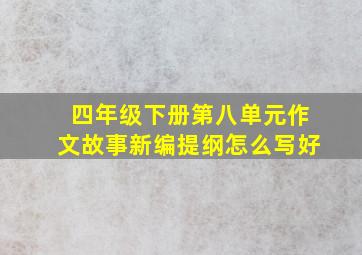 四年级下册第八单元作文故事新编提纲怎么写好