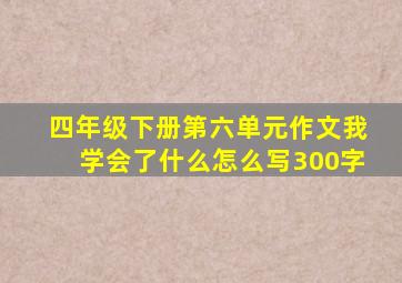 四年级下册第六单元作文我学会了什么怎么写300字