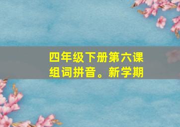 四年级下册第六课组词拼音。新学期