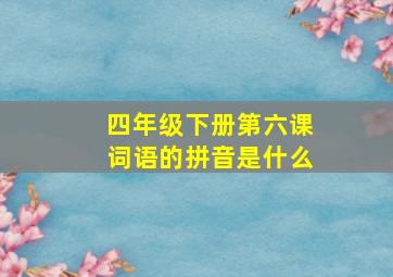 四年级下册第六课词语的拼音是什么