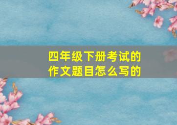 四年级下册考试的作文题目怎么写的