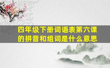 四年级下册词语表第六课的拼音和组词是什么意思