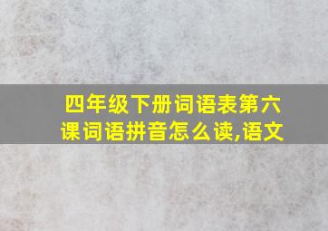 四年级下册词语表第六课词语拼音怎么读,语文