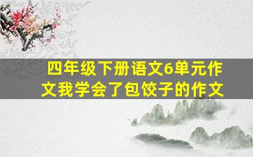 四年级下册语文6单元作文我学会了包饺子的作文