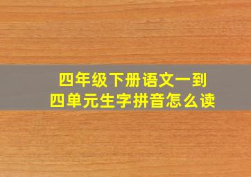 四年级下册语文一到四单元生字拼音怎么读