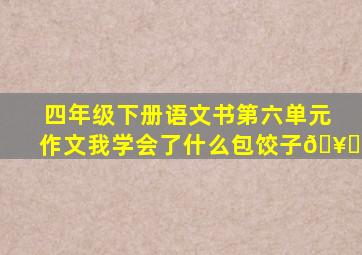 四年级下册语文书第六单元作文我学会了什么包饺子🥟