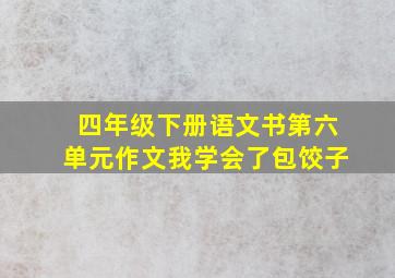 四年级下册语文书第六单元作文我学会了包饺子