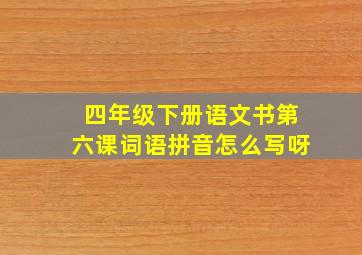 四年级下册语文书第六课词语拼音怎么写呀