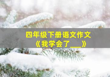 四年级下册语文作文《我学会了___》