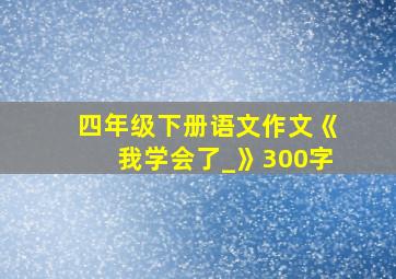 四年级下册语文作文《我学会了_》300字