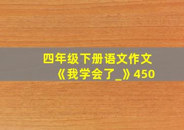 四年级下册语文作文《我学会了_》450