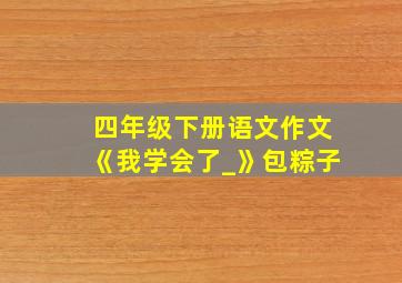 四年级下册语文作文《我学会了_》包粽子