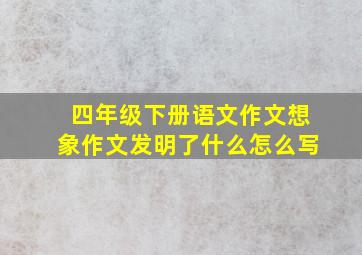 四年级下册语文作文想象作文发明了什么怎么写