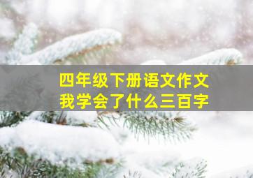 四年级下册语文作文我学会了什么三百字