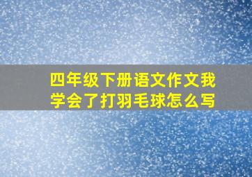 四年级下册语文作文我学会了打羽毛球怎么写