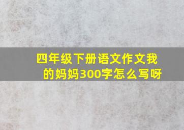 四年级下册语文作文我的妈妈300字怎么写呀